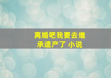 离婚吧我要去继承遗产了 小说